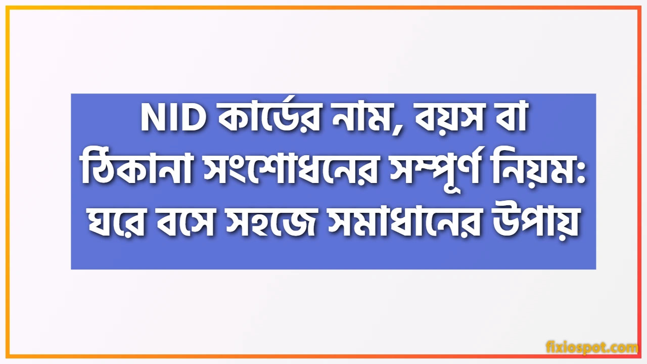 NID কার্ডের নাম, বয়স বা ঠিকানা সংশোধনের সম্পূর্ণ নিয়ম: ঘরে বসে সহজে সমাধানের উপায়
