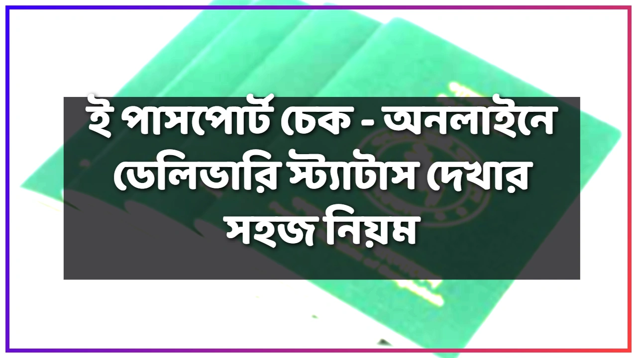 e passport check / ই পাসপোর্ট চেক - অনলাইনে ডেলিভারি স্ট্যাটাস দেখার সহজ নিয়ম