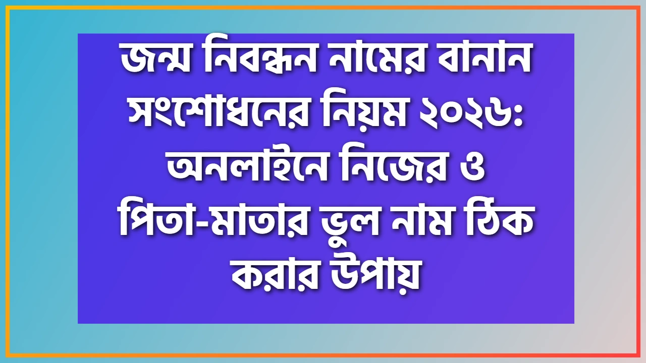 জন্ম নিবন্ধন নামের বানান সংশোধনের নিয়ম ২০২৬: অনলাইনে নিজের ও পিতা-মাতার ভুল নাম ঠিক করার উপায়