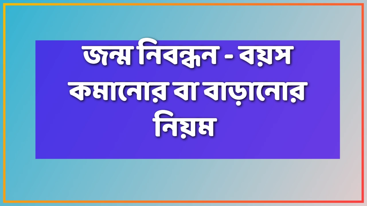জন্ম নিবন্ধন বয়স কমানোর বা বাড়ানোর নিয়ম ২০২৬: জন্ম তারিখ সংশোধনের শর্ত ও পদ্ধতি