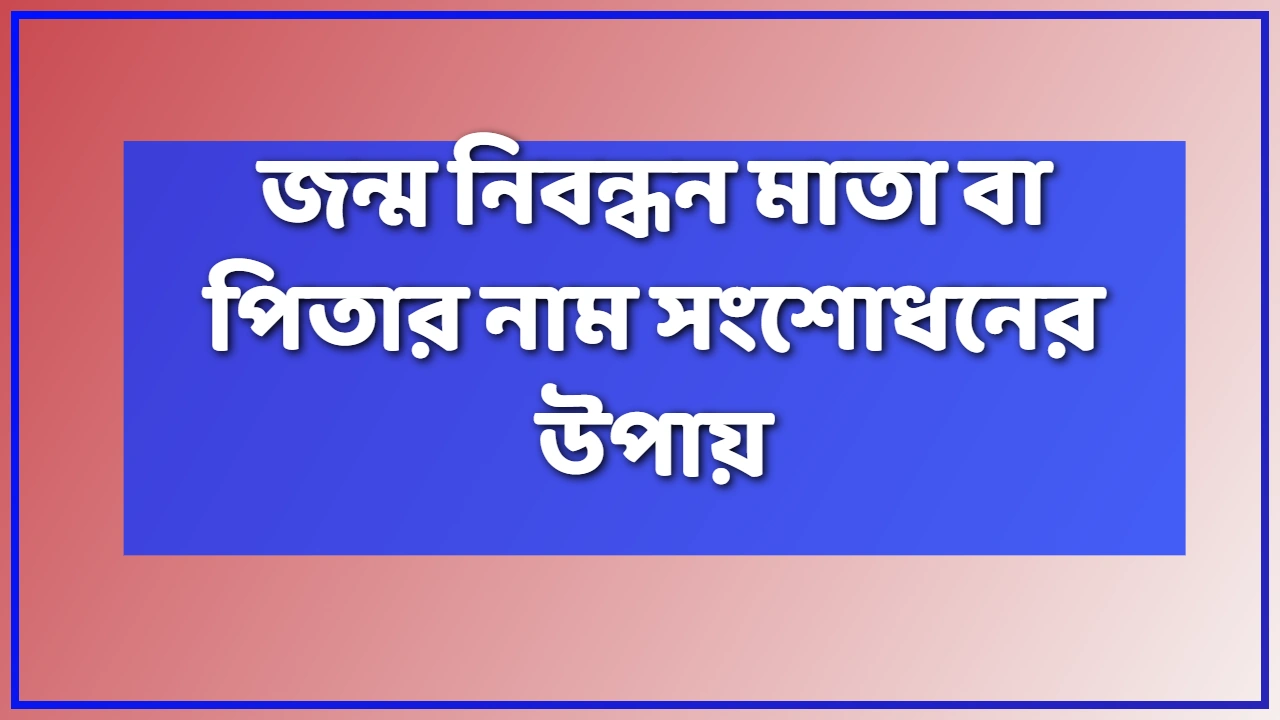 জন্ম নিবন্ধন মাতা বা পিতার নাম সংশোধনের উপায় ২০২৬: ভুল নাম ঠিক করার নিয়ম