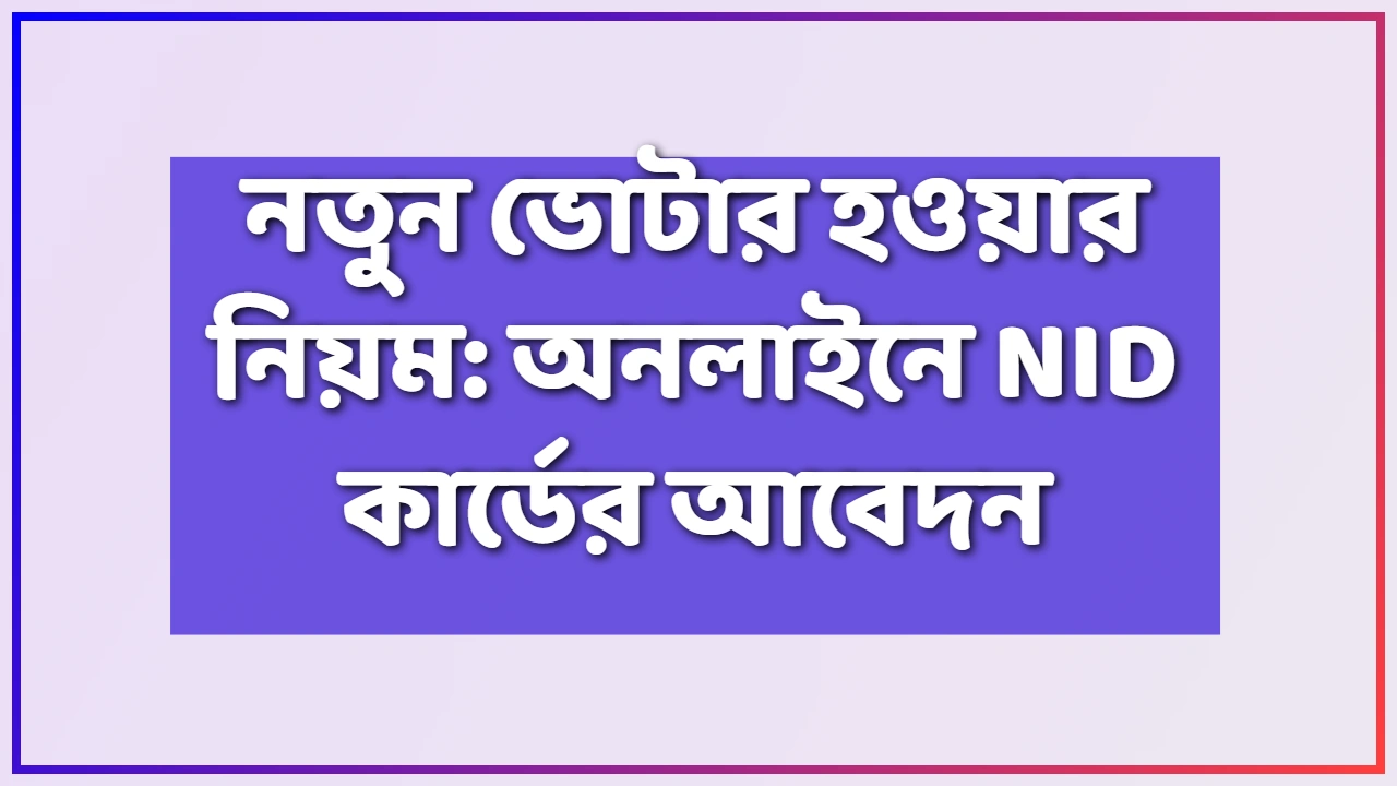 নতুন ভোটার হওয়ার নিয়ম: অনলাইনে NID কার্ডের আবেদন
